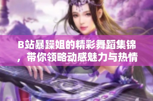 B站暴躁姐的精彩舞蹈集錦，帶你領(lǐng)略動感魅力與熱情風(fēng)采
