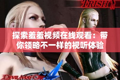 探索羞羞視頻在線觀看：帶你領(lǐng)略不一樣的視聽體驗(yàn)