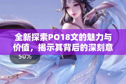 全新探索PO18文的魅力與價(jià)值，揭示其背后的深刻意義