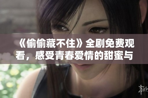 《偷偷藏不住》全劇免費觀看，感受青春愛情的甜蜜與成長