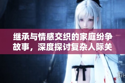 繼承與情感交織的家庭紛爭故事，深度探討復雜人際關(guān)系