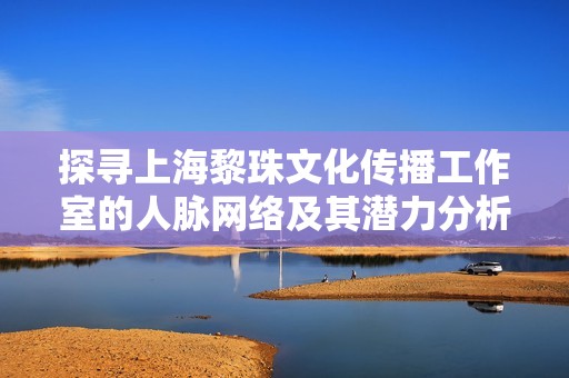 探尋上海黎珠文化傳播工作室的人脈網(wǎng)絡(luò)及其潛力分析