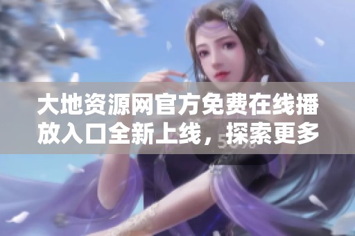 大地資源網(wǎng)官方免費(fèi)在線播放入口全新上線,探索更多精彩內(nèi)容 大地資源網(wǎng)官方免費(fèi)在線播放入口全新上線,探索更多精彩內(nèi)容