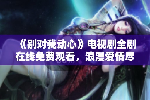 《別對我動(dòng)心》電視劇全劇在線免費(fèi)觀看，浪漫愛情盡在其中