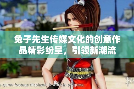 兔子先生傳媒文化的創(chuàng)意作品精彩紛呈，引領(lǐng)新潮流