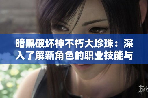 暗黑破壞神不朽大珍珠：深入了解新角色的職業(yè)技能與特點(diǎn)