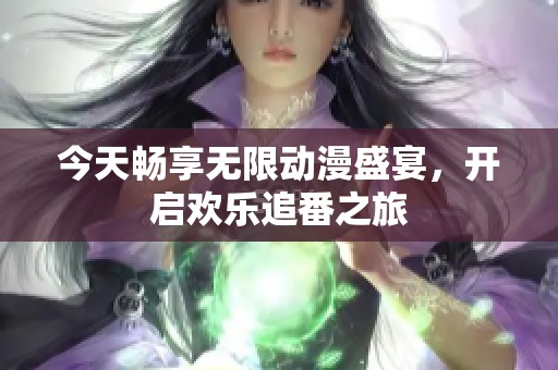 今天暢享無限動(dòng)漫盛宴，開啟歡樂追番之旅