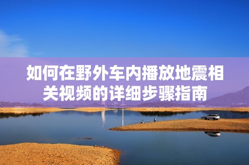 如何在野外車內(nèi)播放地震相關(guān)視頻的詳細(xì)步驟指南