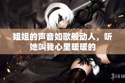 姐姐的聲音如歌般動(dòng)人，聽她叫我心里暖暖的
