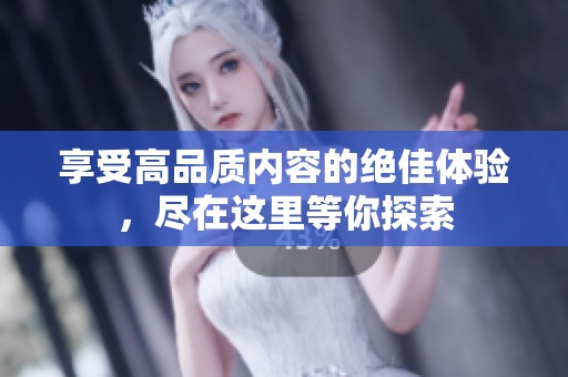 享受高品質(zhì)內(nèi)容的絕佳體驗(yàn)，盡在這里等你探索