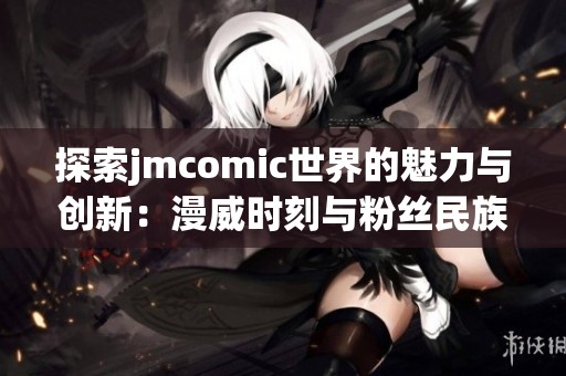 探索jmcomic世界的魅力與創(chuàng)新:漫威時(shí)刻與粉絲民族的結(jié)合 探索jmcomic世界的魅力與創(chuàng)新:漫威時(shí)刻與粉絲民族的結(jié)合