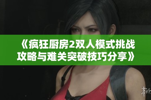 《瘋狂廚房2雙人模式挑戰(zhàn)攻略與難關(guān)突破技巧分享》