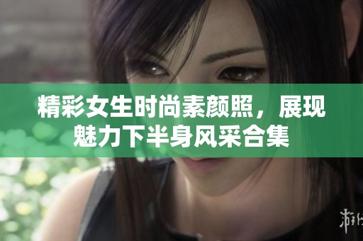 精彩女生時(shí)尚素顏照，展現(xiàn)魅力下半身風(fēng)采合集