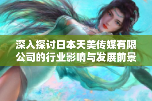 深入探討日本天美傳媒有限公司的行業(yè)影響與發(fā)展前景