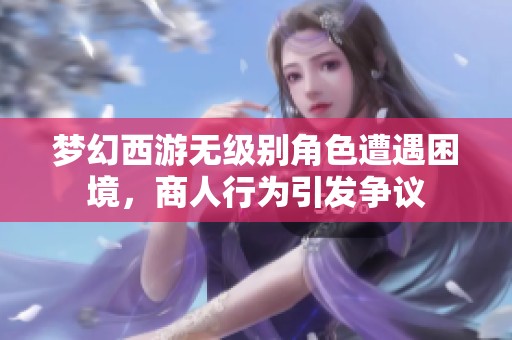 夢(mèng)幻西游無級(jí)別角色遭遇困境，商人行為引發(fā)爭議