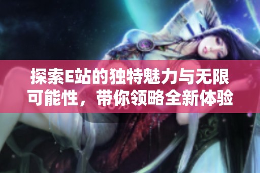 探索E站的獨特魅力與無限可能性，帶你領(lǐng)略全新體驗