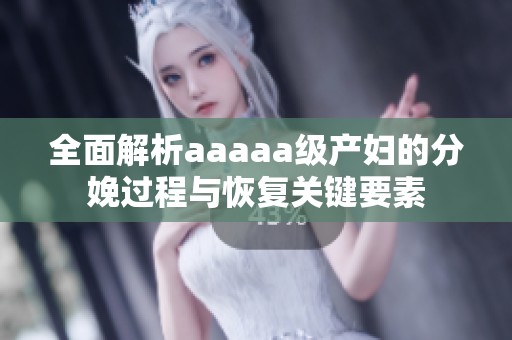 全面解析aaaaa級(jí)產(chǎn)婦的分娩過(guò)程與恢復(fù)關(guān)鍵要素