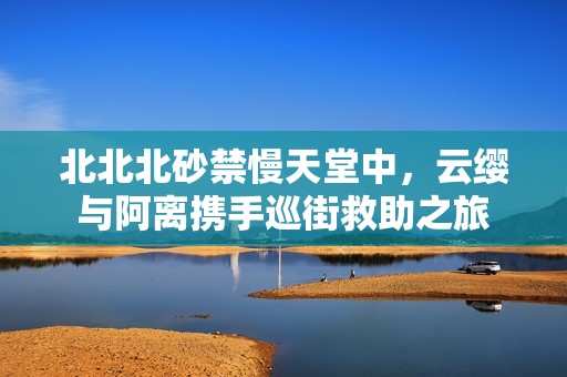 北北北砂禁慢天堂中，云纓與阿離攜手巡街救助之旅