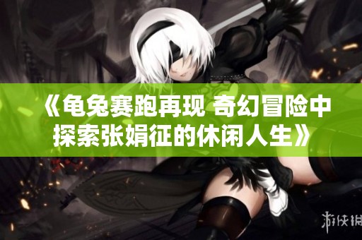 《龜兔賽跑再現(xiàn) 奇幻冒險(xiǎn)中探索張娟征的休閑人生》