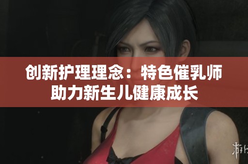 創(chuàng)新護(hù)理理念：特色催乳師助力新生兒健康成長