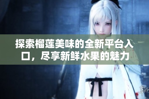 探索榴蓮美味的全新平臺(tái)入口，盡享新鮮水果的魅力