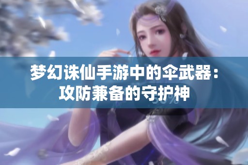 夢(mèng)幻誅仙手游中的傘武器：攻防兼?zhèn)涞氖刈o(hù)神