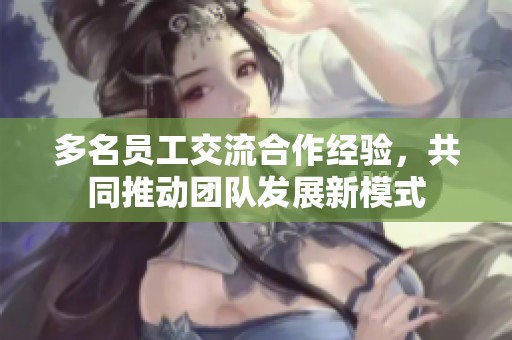 多名員工交流合作經(jīng)驗，共同推動團隊發(fā)展新模式