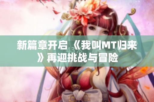 新篇章開(kāi)啟 《我叫MT歸來(lái)》再迎挑戰(zhàn)與冒險(xiǎn)