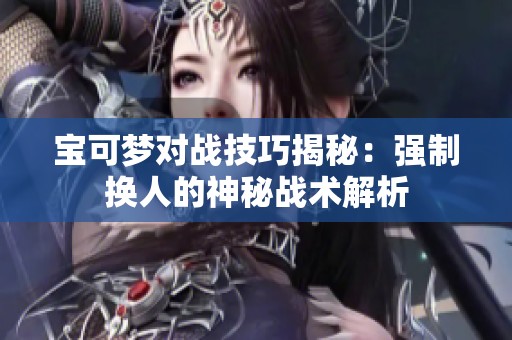 寶可夢(mèng)對(duì)戰(zhàn)技巧揭秘:強(qiáng)制換人的神秘戰(zhàn)術(shù)解析 寶可夢(mèng)對(duì)戰(zhàn)技巧揭秘:強(qiáng)制換人的神秘戰(zhàn)術(shù)解析