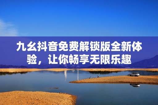 九幺抖音免費(fèi)解鎖版全新體驗(yàn)，讓你暢享無(wú)限樂(lè)趣