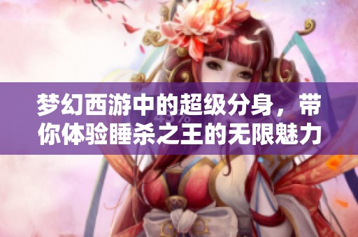 夢幻西游中的超級分身，帶你體驗睡殺之王的無限魅力