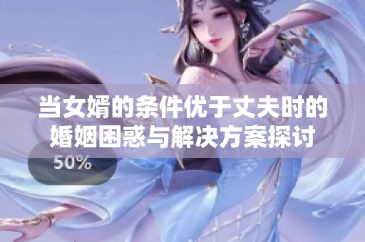 當(dāng)女婿的條件優(yōu)于丈夫時(shí)的婚姻困惑與解決方案探討