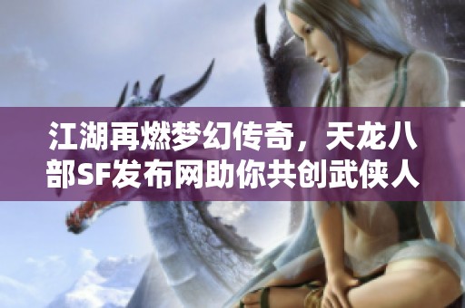 江湖再燃夢幻傳奇，天龍八部SF發(fā)布網(wǎng)助你共創(chuàng)武俠人生