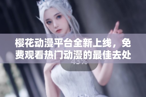櫻花動(dòng)漫平臺(tái)全新上線，免費(fèi)觀看熱門動(dòng)漫的最佳去處