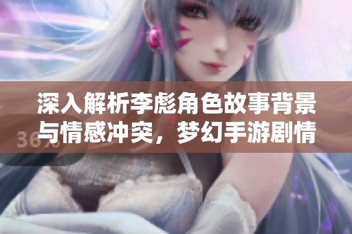 深入解析李彪角色故事背景與情感沖突，夢(mèng)幻手游劇情探秘