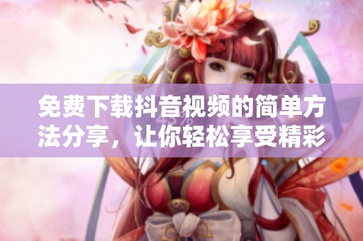 免費下載抖音視頻的簡單方法分享，讓你輕松享受精彩內(nèi)容