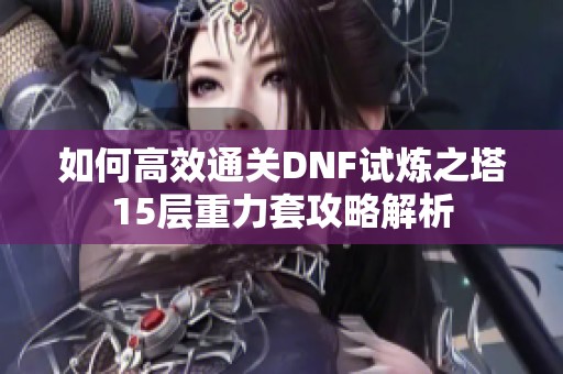 如何高效通關(guān)DNF試煉之塔15層重力套攻略解析
