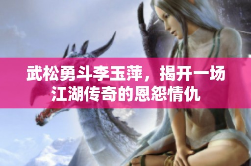 武松勇斗李玉萍，揭開一場江湖傳奇的恩怨情仇