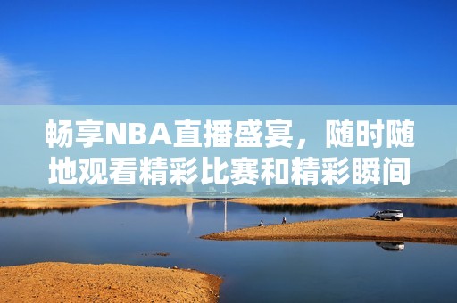 暢享NBA直播盛宴，隨時(shí)隨地觀看精彩比賽和精彩瞬間