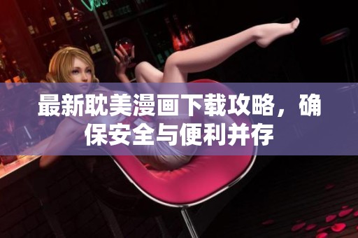 最新耽美漫畫下載攻略，確保安全與便利并存