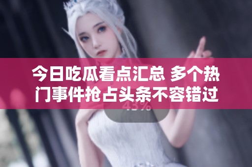 今日吃瓜看點(diǎn)匯總 多個(gè)熱門事件搶占頭條不容錯(cuò)過