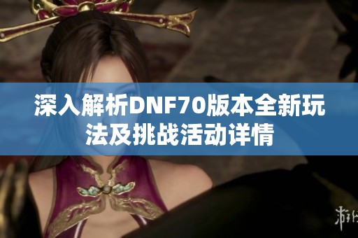 深入解析DNF70版本全新玩法及挑戰(zhàn)活動詳情