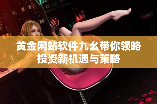 黃金網(wǎng)站軟件九幺帶你領(lǐng)略投資新機(jī)遇與策略