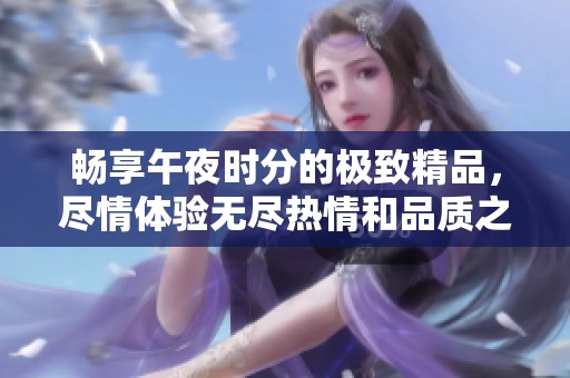 暢享午夜時分的極致精品，盡情體驗無盡熱情和品質(zhì)之美