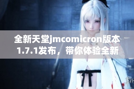 全新天堂jmcomicron版本1.7.1發(fā)布，帶你體驗(yàn)全新精彩內(nèi)容