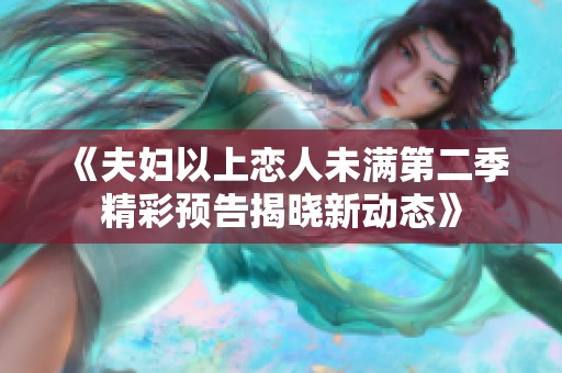 《夫婦以上戀人未滿(mǎn)第二季精彩預(yù)告揭曉新動(dòng)態(tài)》