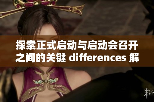 探索正式啟動與啟動會召開之間的關(guān)鍵 differences 解析