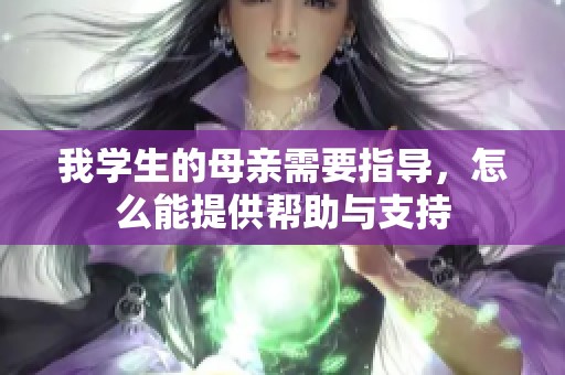 我學(xué)生的母親需要指導(dǎo)，怎么能提供幫助與支持