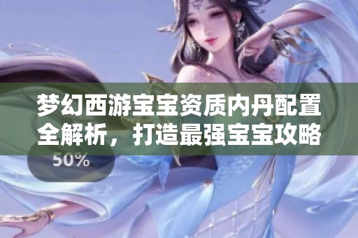 夢幻西游寶寶資質(zhì)內(nèi)丹配置全解析，打造最強(qiáng)寶寶攻略