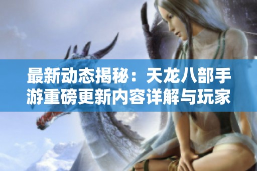 最新動態(tài)揭秘：天龍八部手游重磅更新內(nèi)容詳解與玩家反饋